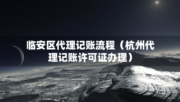 臨安區(qū)代理記賬流程（杭州代理記賬許可證辦理）