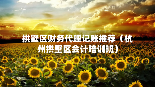 拱墅區(qū)財(cái)務(wù)代理記賬推薦（杭州拱墅區(qū)會(huì)計(jì)培訓(xùn)班）