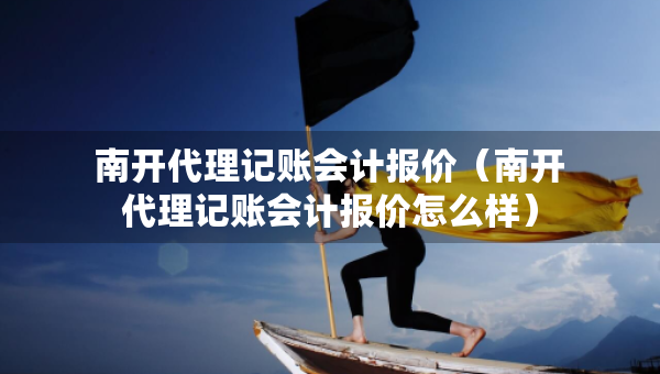 南開代理記賬會計報價（南開代理記賬會計報價怎么樣）