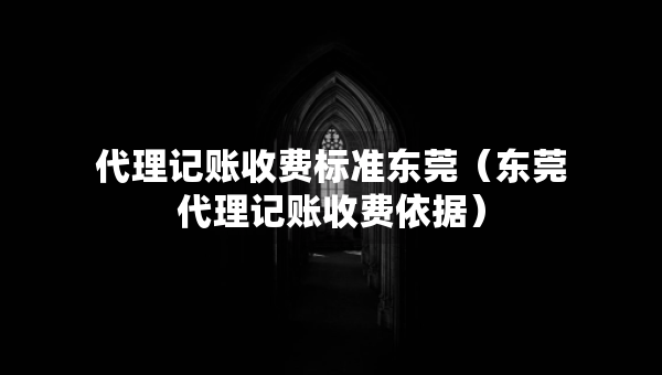 代理記賬收費標(biāo)準(zhǔn)東莞（東莞代理記賬收費依據(jù)）