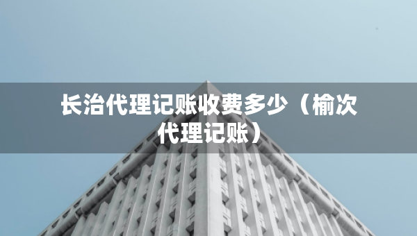 長治代理記賬收費多少（榆次代理記賬）