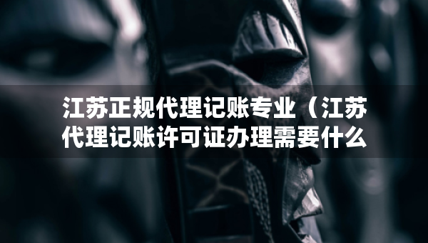 江蘇正規(guī)代理記賬專業(yè)（江蘇代理記賬許可證辦理需要什么條件）