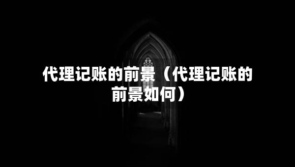 代理記賬的前景（代理記賬的前景如何）