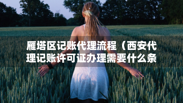 雁塔區(qū)記賬代理流程（西安代理記賬許可證辦理需要什么條件）