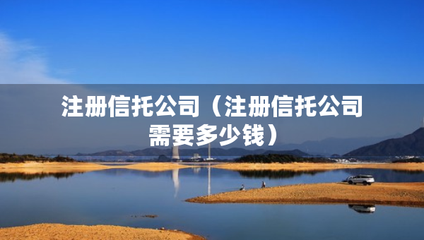 注冊信托公司（注冊信托公司需要多少錢）