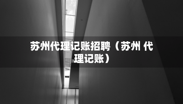 蘇州代理記賬招聘（蘇州 代理記賬）