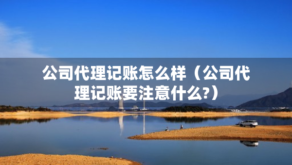 公司代理記賬怎么樣（公司代理記賬要注意什么?）