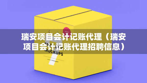 瑞安項目會計記賬代理（瑞安項目會計記賬代理招聘信息）