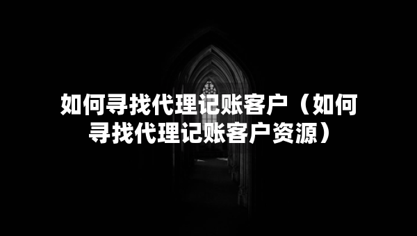 如何尋找代理記賬客戶（如何尋找代理記賬客戶資源）