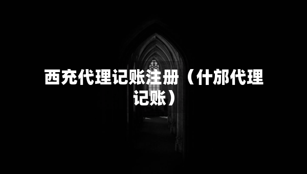 西充代理記賬注冊（什邡代理記賬）