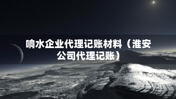 響水企業(yè)代理記賬材料（淮安公司代理記賬）