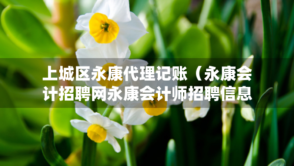 上城區(qū)永康代理記賬（永康會(huì)計(jì)招聘網(wǎng)永康會(huì)計(jì)師招聘信息）