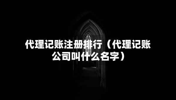 代理記賬注冊(cè)排行（代理記賬公司叫什么名字）