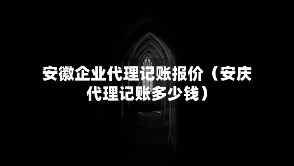 安徽企業(yè)代理記賬報(bào)價（安慶代理記賬多少錢）