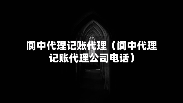 閬中代理記賬代理（閬中代理記賬代理公司電話）