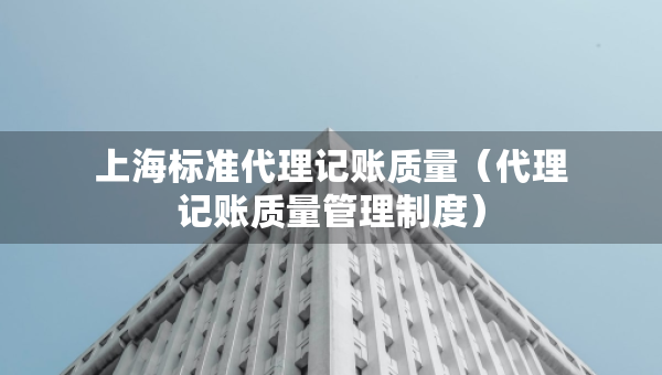 上海標準代理記賬質量（代理記賬質量管理制度）