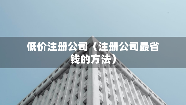 低價(jià)注冊(cè)公司（注冊(cè)公司最省錢的方法）