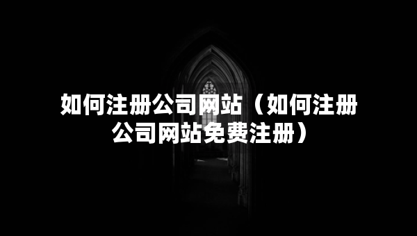 如何注冊(cè)公司網(wǎng)站（如何注冊(cè)公司網(wǎng)站免費(fèi)注冊(cè)）