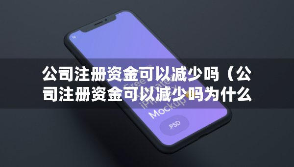 公司注冊(cè)資金可以減少嗎（公司注冊(cè)資金可以減少嗎為什么）