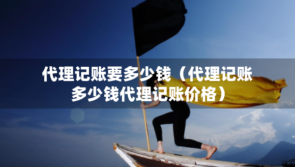 代理記賬要多少錢（代理記賬多少錢代理記賬價格）