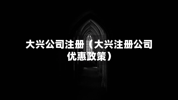 大興公司注冊(cè)（大興注冊(cè)公司優(yōu)惠政策）