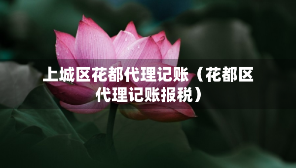 上城區(qū)花都代理記賬（花都區(qū)代理記賬報(bào)稅）