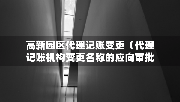 高新園區(qū)代理記賬變更（代理記賬機構變更名稱的應向審批機關提交什么）