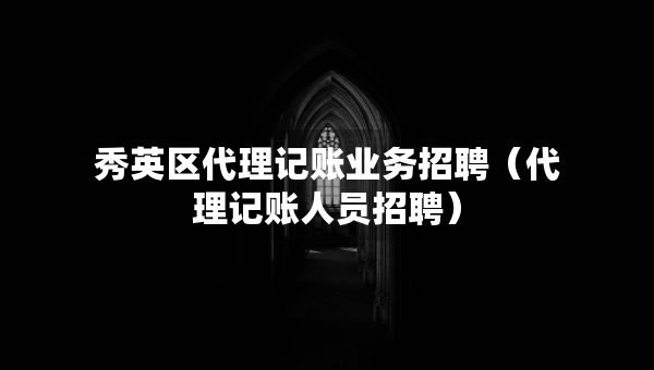 秀英區(qū)代理記賬業(yè)務招聘（代理記賬人員招聘）