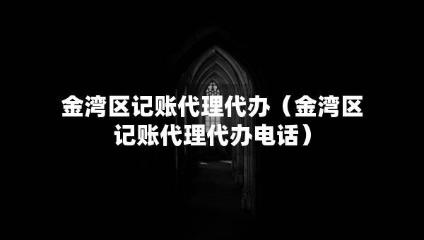 金灣區(qū)記賬代理代辦（金灣區(qū)記賬代理代辦電話）