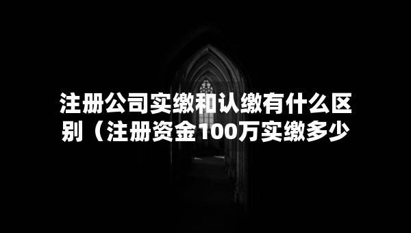 注冊公司實繳和認(rèn)繳有什么區(qū)別（注冊資金100萬實繳多少）