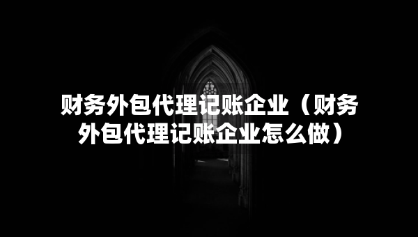 財(cái)務(wù)外包代理記賬企業(yè)（財(cái)務(wù)外包代理記賬企業(yè)怎么做）