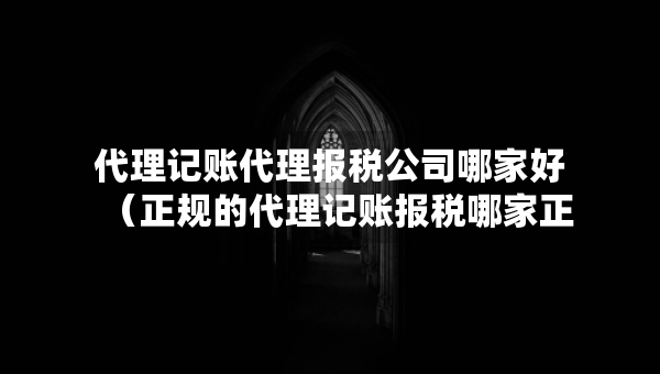 代理記賬代理報稅公司哪家好（正規(guī)的代理記賬報稅哪家正規(guī)）