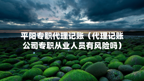 平陽專職代理記賬（代理記賬公司專職從業(yè)人員有風(fēng)險(xiǎn)嗎）