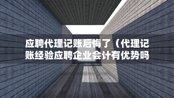 應聘代理記賬后悔了（代理記賬經驗應聘企業(yè)會計有優(yōu)勢嗎）