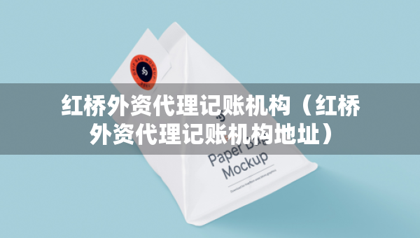 紅橋外資代理記賬機(jī)構(gòu)（紅橋外資代理記賬機(jī)構(gòu)地址）