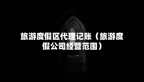 旅游度假區(qū)代理記賬（旅游度假公司經(jīng)營(yíng)范圍）