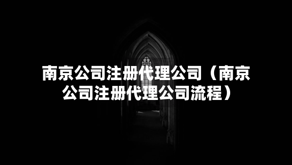 南京公司注冊代理公司（南京公司注冊代理公司流程）