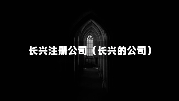 長(zhǎng)興注冊(cè)公司（長(zhǎng)興的公司）