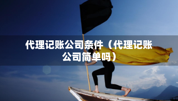 代理記賬公司條件（代理記賬公司簡(jiǎn)單嗎）