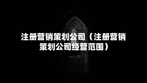 注冊營銷策劃公司（注冊營銷策劃公司經(jīng)營范圍）