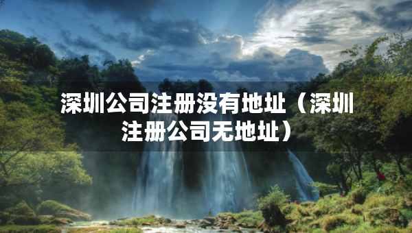 深圳公司注冊沒有地址（深圳注冊公司無地址）