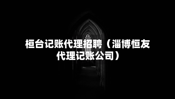 桓臺(tái)記賬代理招聘（淄博恒友代理記賬公司）