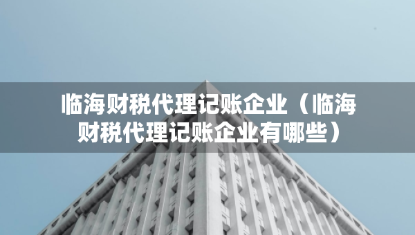 臨海財稅代理記賬企業(yè)（臨海財稅代理記賬企業(yè)有哪些）