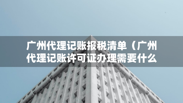 廣州代理記賬報稅清單（廣州代理記賬許可證辦理需要什么條件）