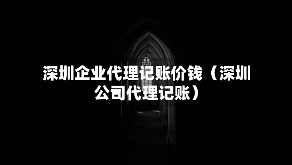 深圳企業(yè)代理記賬價錢（深圳公司代理記賬）