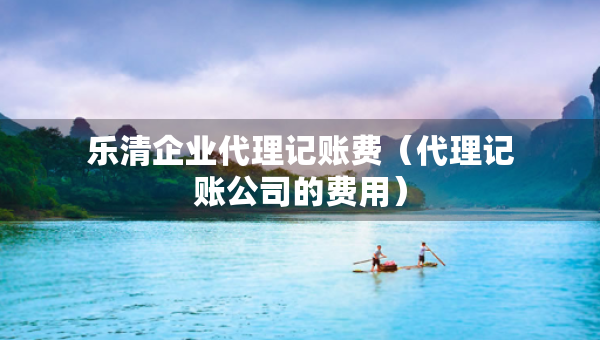 樂清企業(yè)代理記賬費(fèi)（代理記賬公司的費(fèi)用）