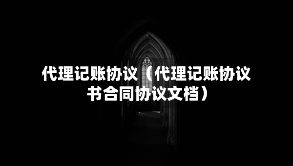 代理記賬協(xié)議（代理記賬協(xié)議書合同協(xié)議文檔）