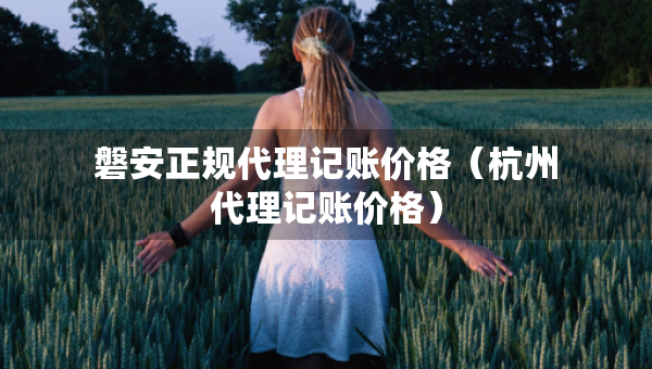 磐安正規(guī)代理記賬價(jià)格（杭州代理記賬價(jià)格）