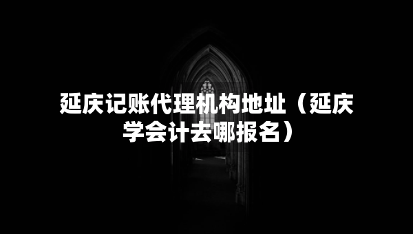 延慶記賬代理機(jī)構(gòu)地址（延慶學(xué)會計(jì)去哪報(bào)名）