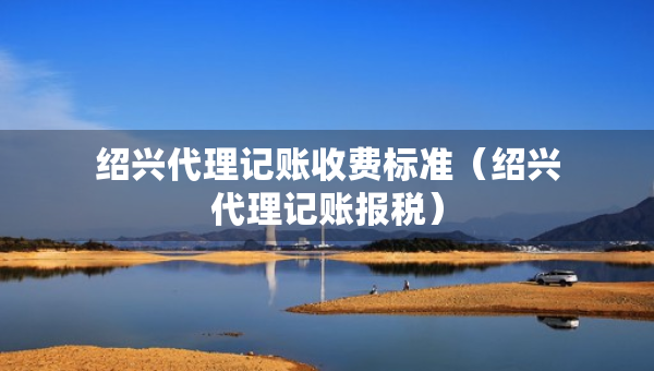 紹興代理記賬收費(fèi)標(biāo)準(zhǔn)（紹興代理記賬報(bào)稅）